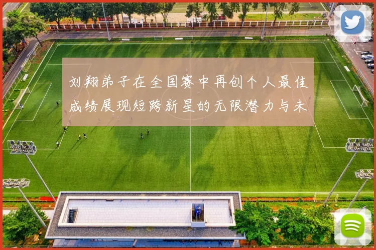 刘翔弟子在全国赛中再创个人最佳成绩展现短跨新星的无限潜力与未来希望