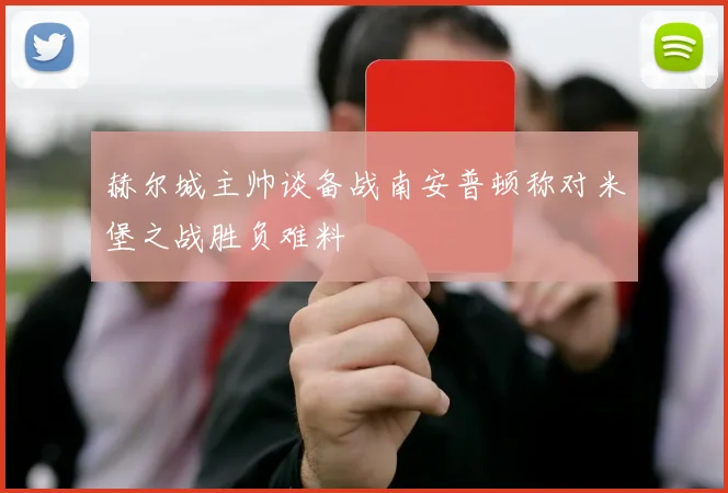 赫尔城主帅谈备战南安普顿称对米堡之战胜负难料