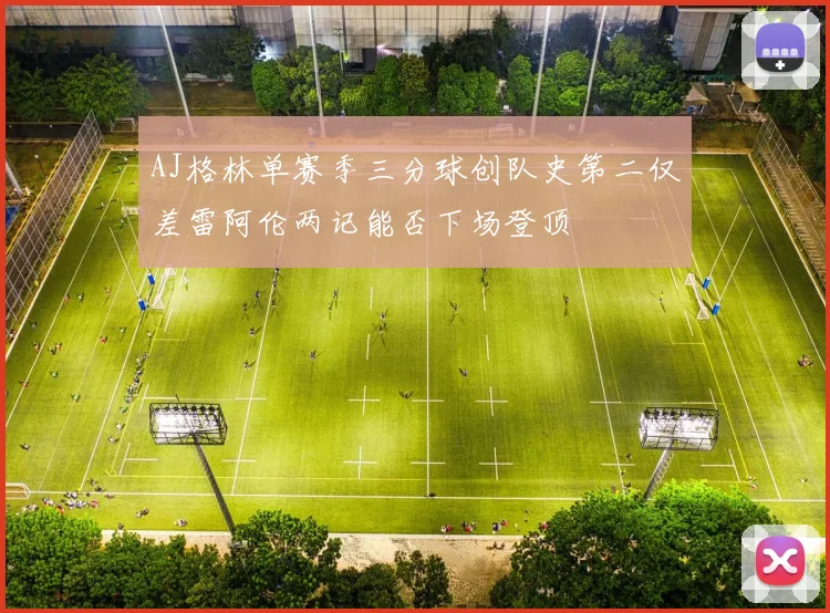 AJ格林单赛季三分球创队史第二仅差雷阿伦两记能否下场登顶