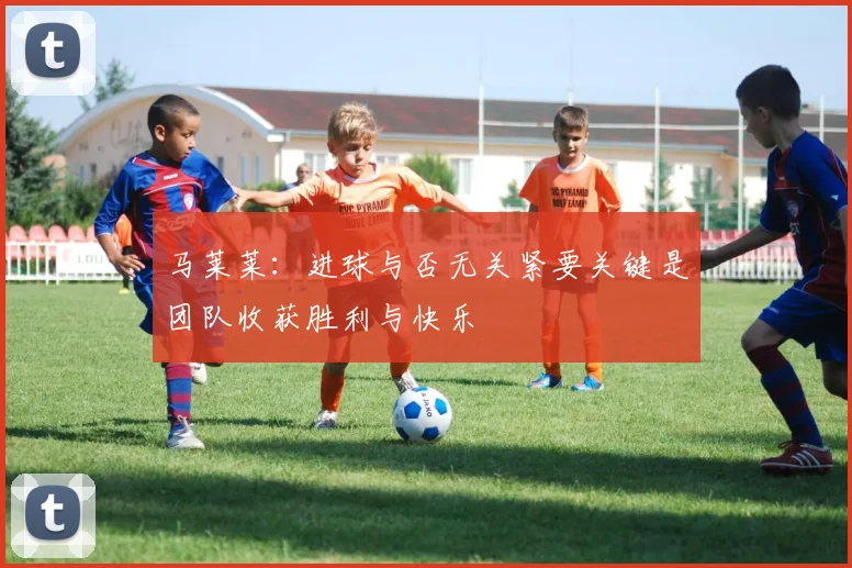 马莱莱：进球与否无关紧要关键是团队收获胜利与快乐
