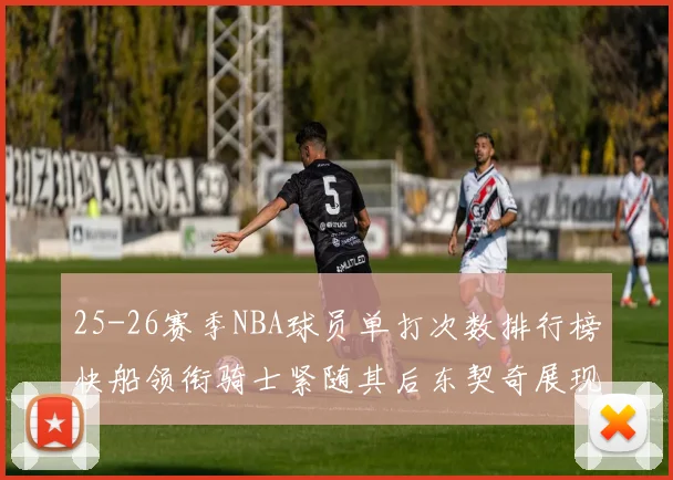 25-26赛季NBA球员单打次数排行榜快船领衔骑士紧随其后东契奇展现最高效率