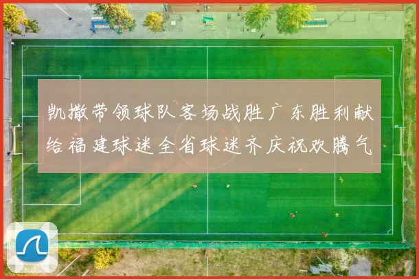 凯撒带领球队客场战胜广东胜利献给福建球迷全省球迷齐庆祝欢腾气氛热烈