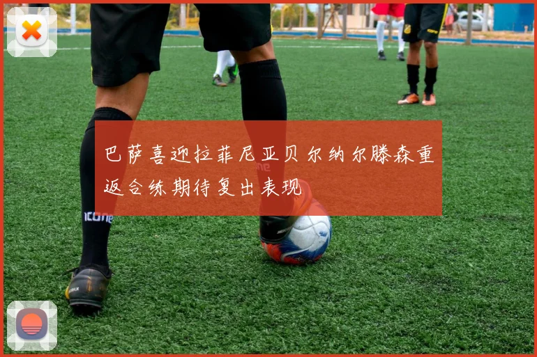 巴萨喜迎拉菲尼亚贝尔纳尔滕森重返合练期待复出表现