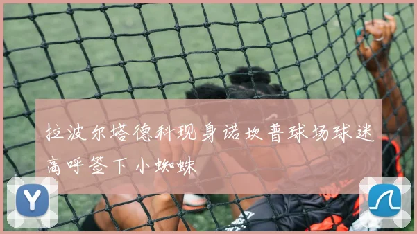 拉波尔塔德科现身诺坎普球场球迷高呼签下小蜘蛛