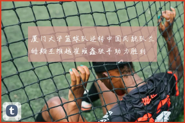 厦门大学篮球队逆转中国民航队兰皓翔王维越崔雍鑫联手助力胜利