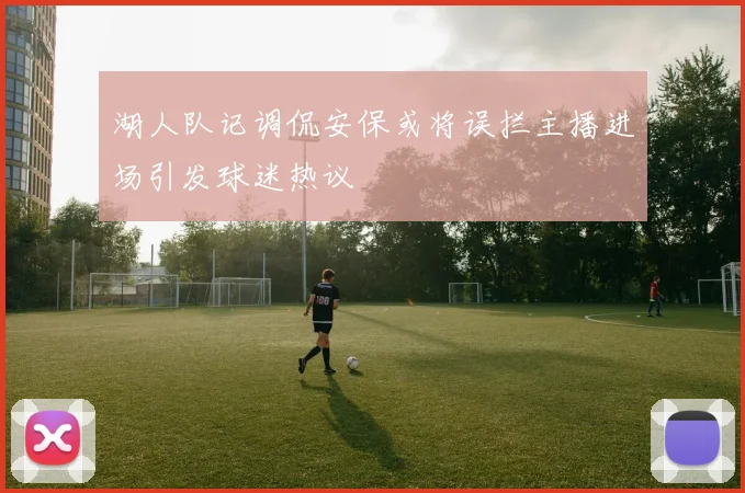 湖人队记调侃安保或将误拦主播进场引发球迷热议