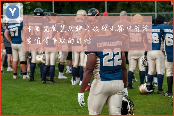卡里克展望反弹之战称比赛中有许多值得争取的目标