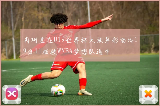 冉珂嘉在U19世界杯大放异彩场均19分11板被WNBA梦想队选中