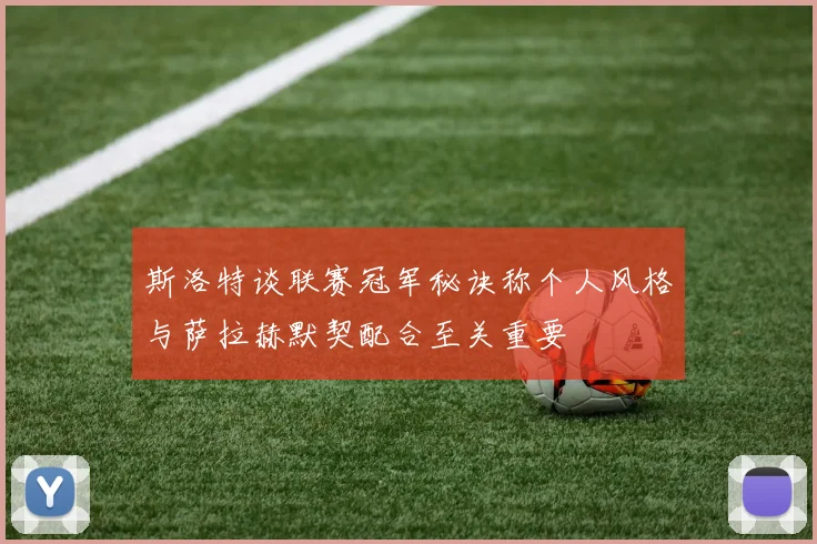 斯洛特谈联赛冠军秘诀称个人风格与萨拉赫默契配合至关重要
