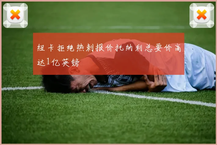 纽卡拒绝热刺报价托纳利总要价高达1亿英镑