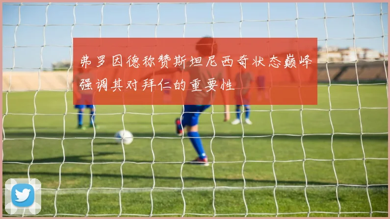 弗罗因德称赞斯坦尼西奇状态巅峰强调其对拜仁的重要性