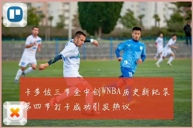 卡多佐三节全中创WNBA历史新纪录第四节打卡成功引发热议