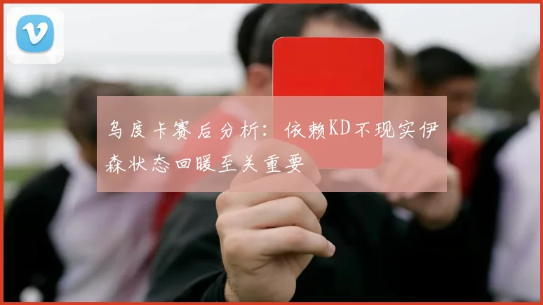 乌度卡赛后分析：依赖KD不现实伊森状态回暖至关重要