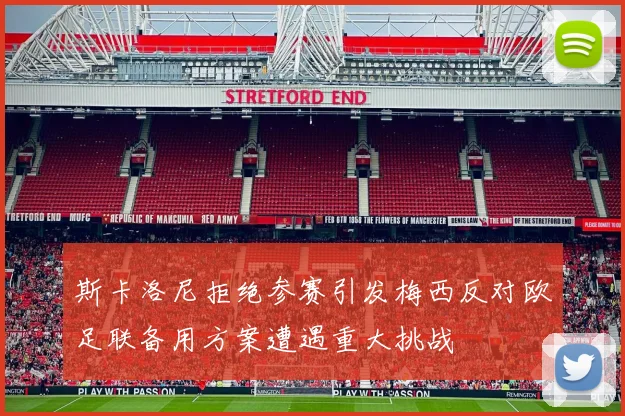 斯卡洛尼拒绝参赛引发梅西反对欧足联备用方案遭遇重大挑战