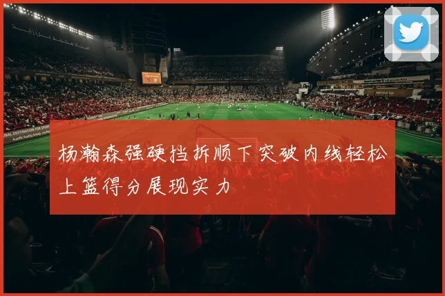 杨瀚森强硬挡拆顺下突破内线轻松上篮得分展现实力
