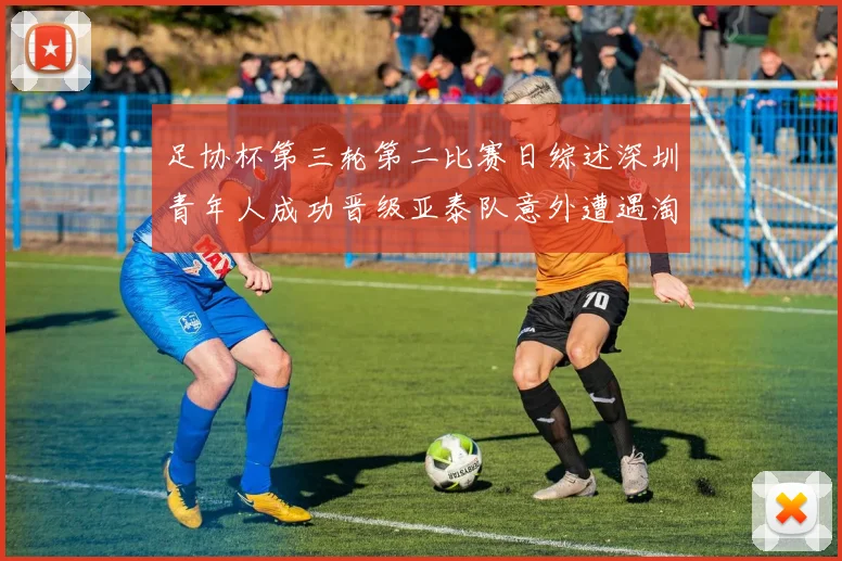 足协杯第三轮第二比赛日综述深圳青年人成功晋级亚泰队意外遭遇淘汰