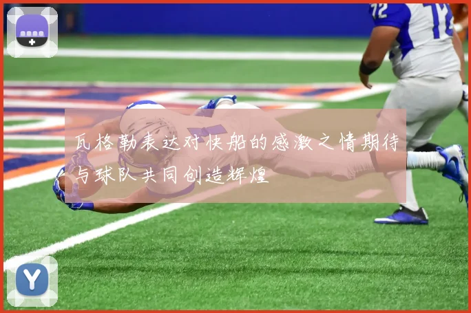 瓦格勒表达对快船的感激之情期待与球队共同创造辉煌