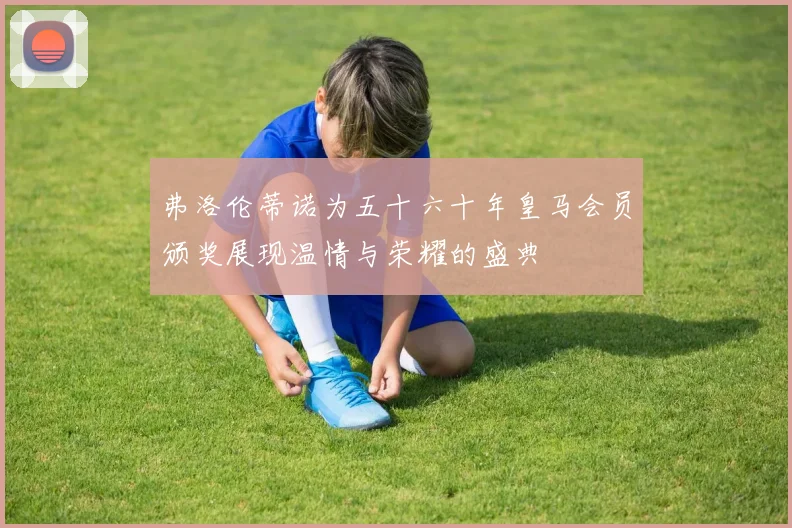 弗洛伦蒂诺为五十六十年皇马会员颁奖展现温情与荣耀的盛典